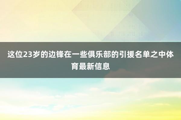 这位23岁的边锋在一些俱乐部的引援名单之中体育最新信息