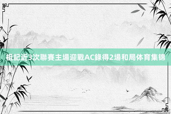 祖記近3次聯賽主場迎戰AC錄得2場和局体育集锦