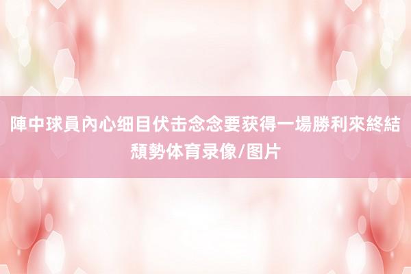 陣中球員內心细目伏击念念要获得一場勝利來終結頹勢体育录像/图片