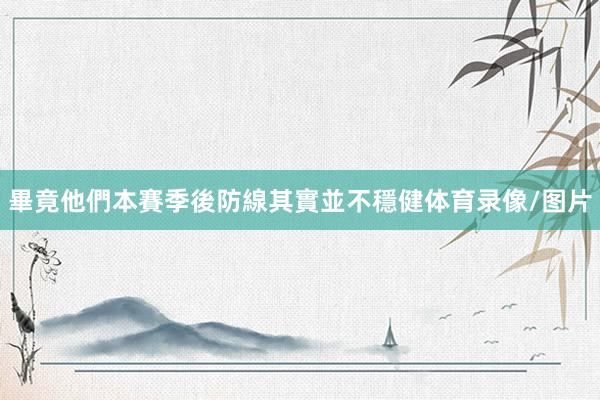 畢竟他們本賽季後防線其實並不穩健体育录像/图片