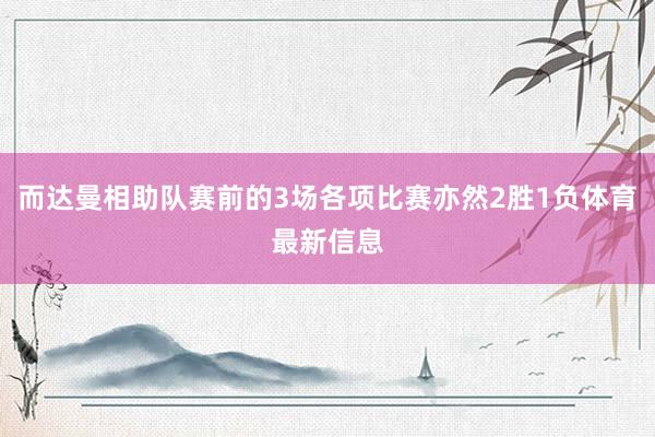 而达曼相助队赛前的3场各项比赛亦然2胜1负体育最新信息