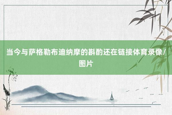 当今与萨格勒布迪纳摩的斟酌还在链接体育录像/图片