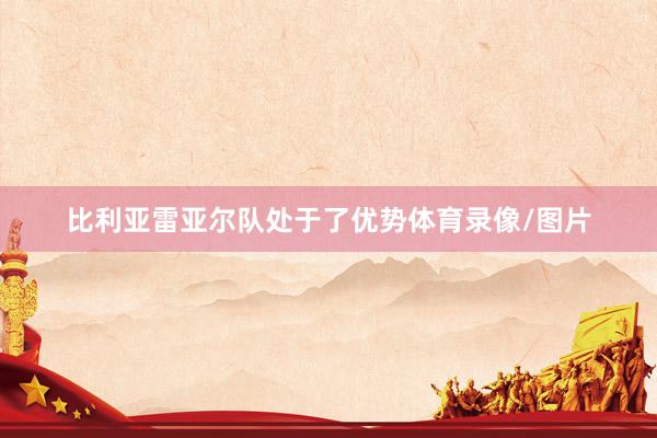 比利亚雷亚尔队处于了优势体育录像/图片