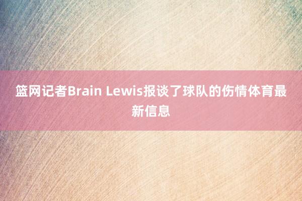 篮网记者Brain Lewis报谈了球队的伤情体育最新信息