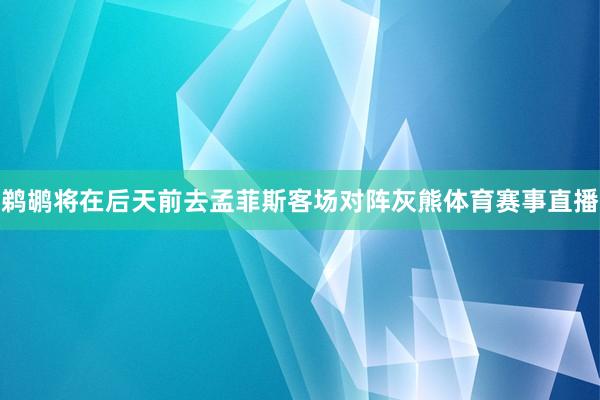 鹈鹕将在后天前去孟菲斯客场对阵灰熊体育赛事直播