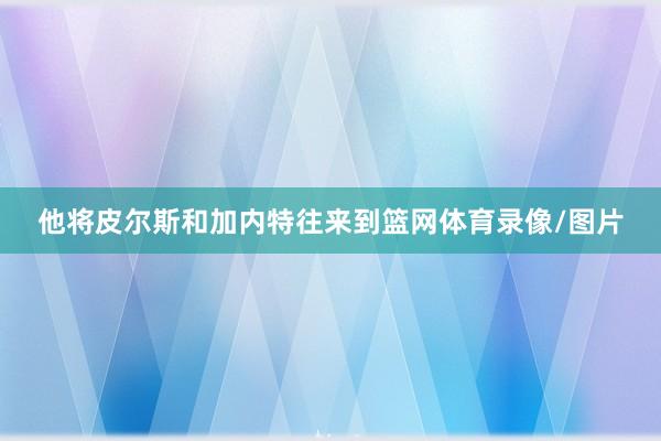 他将皮尔斯和加内特往来到篮网体育录像/图片