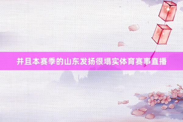 并且本赛季的山东发扬很塌实体育赛事直播