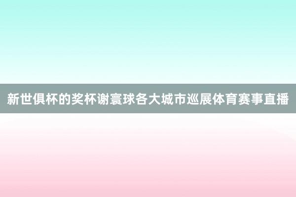 新世俱杯的奖杯谢寰球各大城市巡展体育赛事直播
