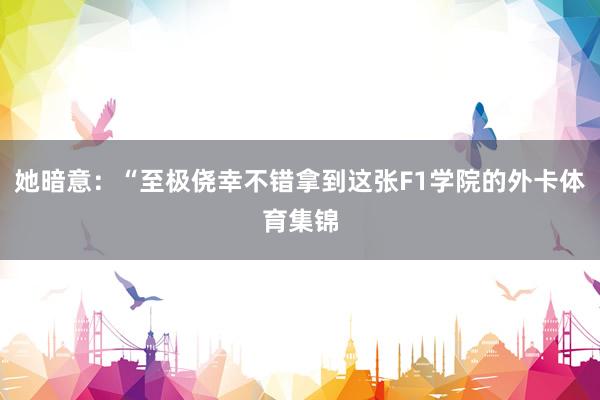 她暗意：“至极侥幸不错拿到这张F1学院的外卡体育集锦