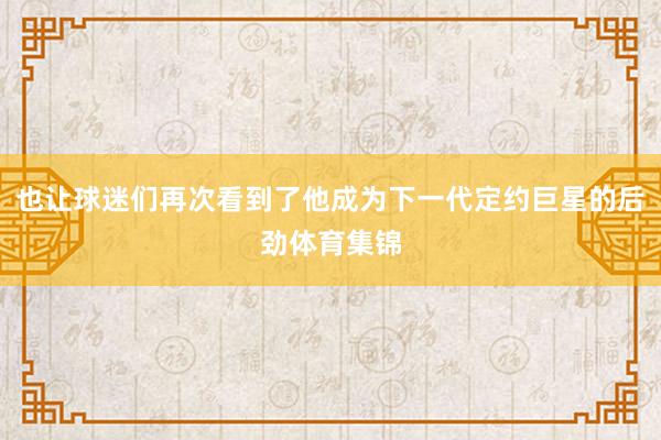 也让球迷们再次看到了他成为下一代定约巨星的后劲体育集锦
