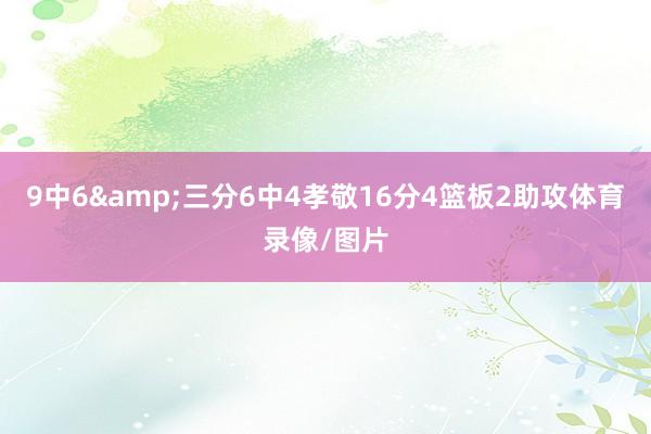 9中6&三分6中4孝敬16分4篮板2助攻体育录像/图片