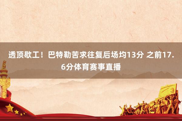 透顶歇工！巴特勒苦求往复后场均13分 之前17.6分体育赛事直播