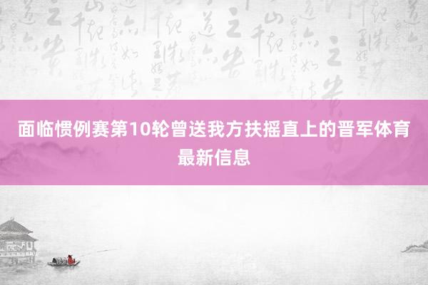 面临惯例赛第10轮曾送我方扶摇直上的晋军体育最新信息