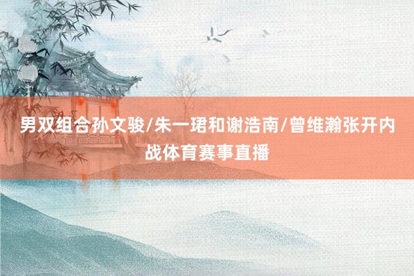 男双组合孙文骏/朱一珺和谢浩南/曾维瀚张开内战体育赛事直播