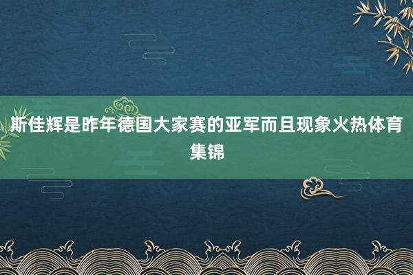 斯佳辉是昨年德国大家赛的亚军而且现象火热体育集锦