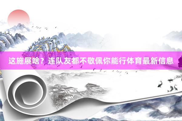 这施展啥？连队友都不敬佩你能行体育最新信息