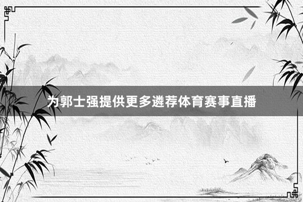 为郭士强提供更多遴荐体育赛事直播