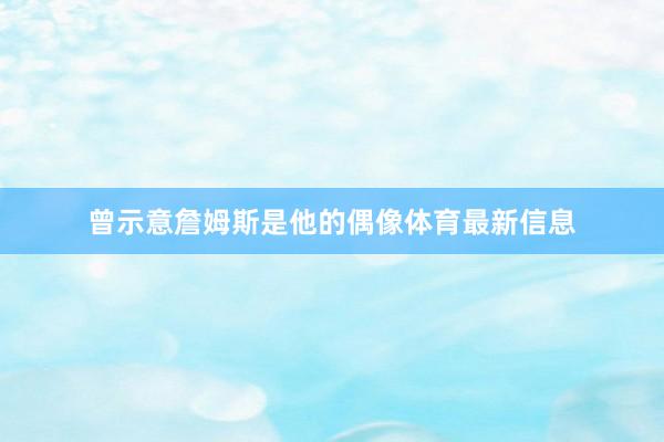 曾示意詹姆斯是他的偶像体育最新信息