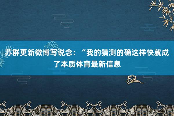 苏群更新微博写说念：“我的猜测的确这样快就成了本质体育最新信息