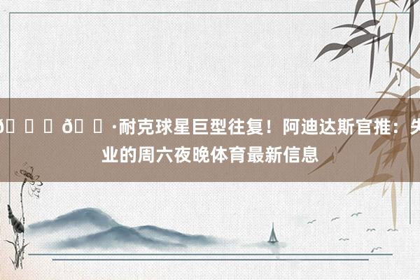 😂🍷耐克球星巨型往复！阿迪达斯官推：失业的周六夜晚体育最新信息