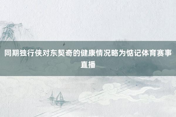 同期独行侠对东契奇的健康情况略为惦记体育赛事直播