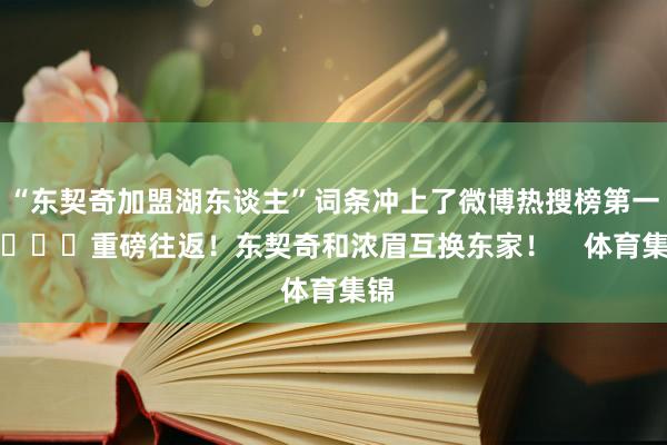 “东契奇加盟湖东谈主”词条冲上了微博热搜榜第一！			重磅往返！东契奇和浓眉互换东家！    体育集锦