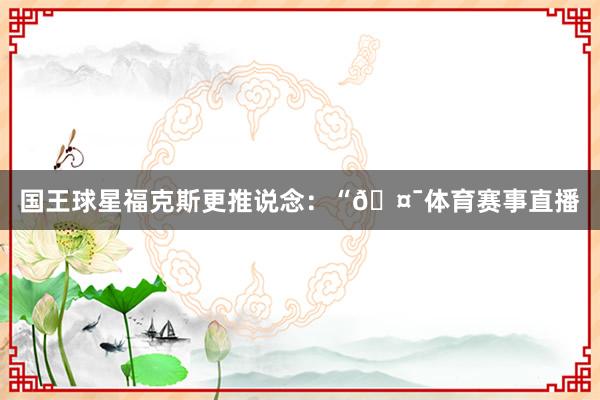 国王球星福克斯更推说念：“🤯体育赛事直播