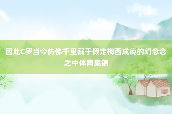 因此C罗当今仿佛千里溺于假定梅西成瘾的幻念念之中体育集锦