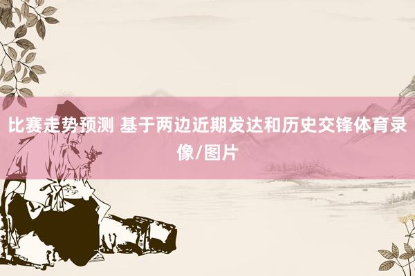 比赛走势预测 基于两边近期发达和历史交锋体育录像/图片