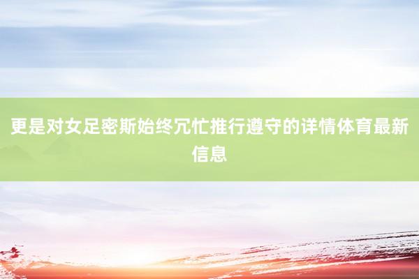 更是对女足密斯始终冗忙推行遵守的详情体育最新信息