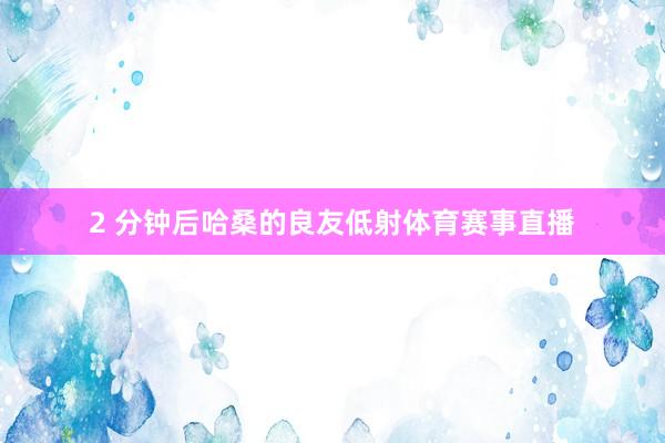 2 分钟后哈桑的良友低射体育赛事直播