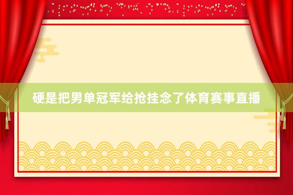 硬是把男单冠军给抢挂念了体育赛事直播
