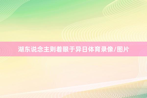 湖东说念主则着眼于异日体育录像/图片