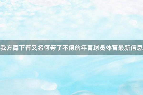 我方麾下有又名何等了不得的年青球员体育最新信息