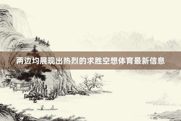 两边均展现出热烈的求胜空想体育最新信息
