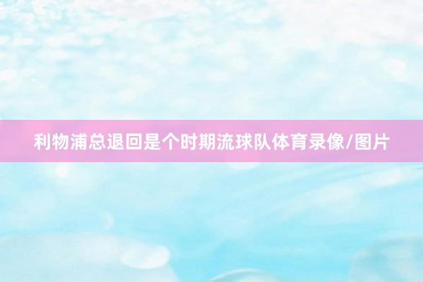 利物浦总退回是个时期流球队体育录像/图片