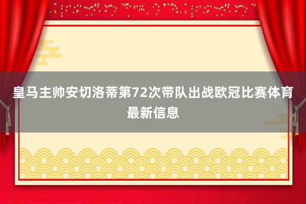 皇马主帅安切洛蒂第72次带队出战欧冠比赛体育最新信息
