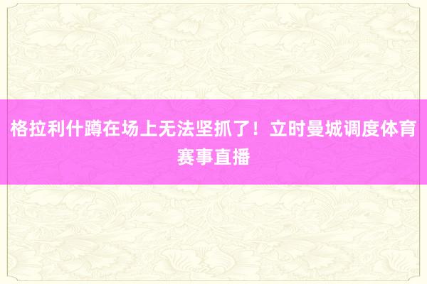 格拉利什蹲在场上无法坚抓了！立时曼城调度体育赛事直播