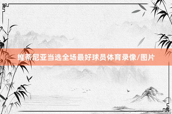 维蒂尼亚当选全场最好球员体育录像/图片
