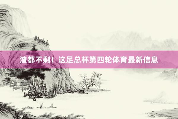 渣都不剩！这足总杯第四轮体育最新信息