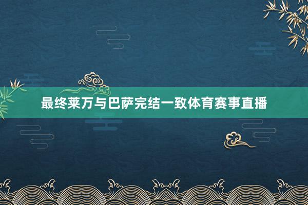 最终莱万与巴萨完结一致体育赛事直播