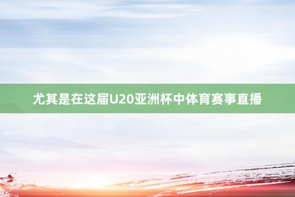 尤其是在这届U20亚洲杯中体育赛事直播
