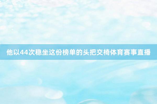 他以44次稳坐这份榜单的头把交椅体育赛事直播