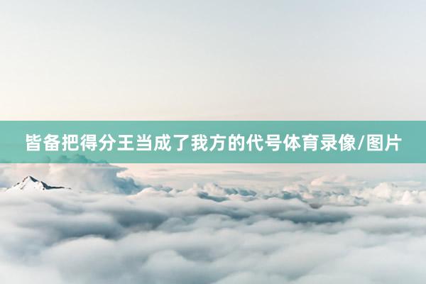 皆备把得分王当成了我方的代号体育录像/图片