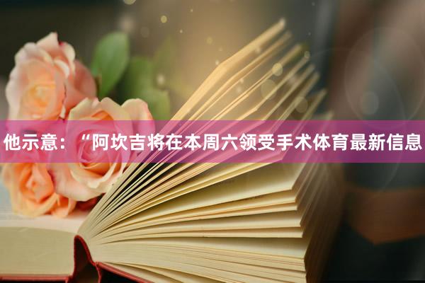他示意：“阿坎吉将在本周六领受手术体育最新信息