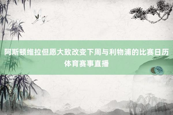 阿斯顿维拉但愿大致改变下周与利物浦的比赛日历体育赛事直播