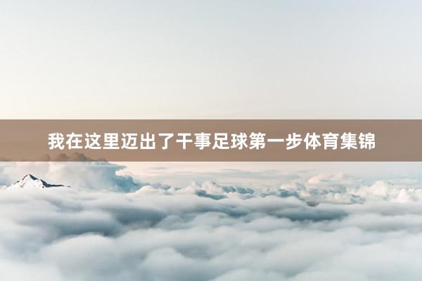 我在这里迈出了干事足球第一步体育集锦