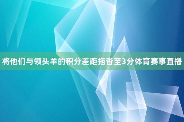 将他们与领头羊的积分差距拖沓至3分体育赛事直播
