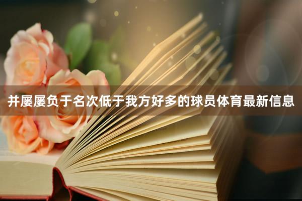 并屡屡负于名次低于我方好多的球员体育最新信息