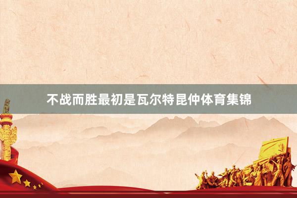不战而胜最初是瓦尔特昆仲体育集锦